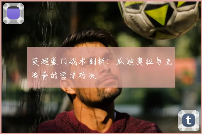 英超豪门战术剖析：瓜迪奥拉与克洛普的哲学对决