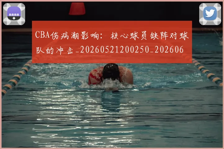 CBA伤病潮影响：核心球员缺阵对球队的冲击_20260521200250_20260606165143