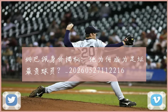 姆巴佩身价揭秘：他为何成为足坛最贵球员？_20260527112216