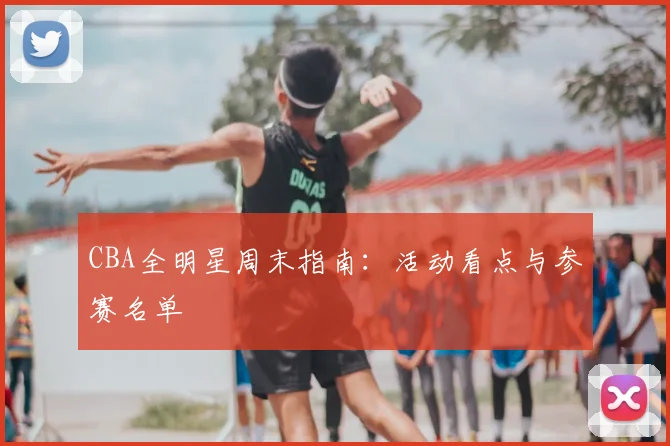 CBA全明星周末指南：活动看点与参赛名单