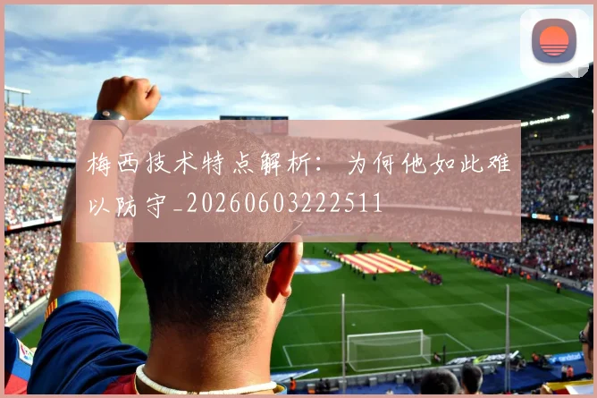 梅西技术特点解析：为何他如此难以防守_20260603222511