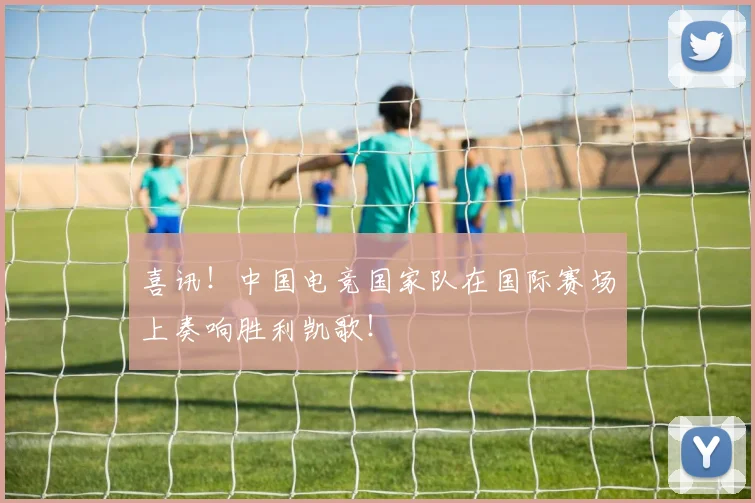 喜讯！中国电竞国家队在国际赛场上奏响胜利凯歌！