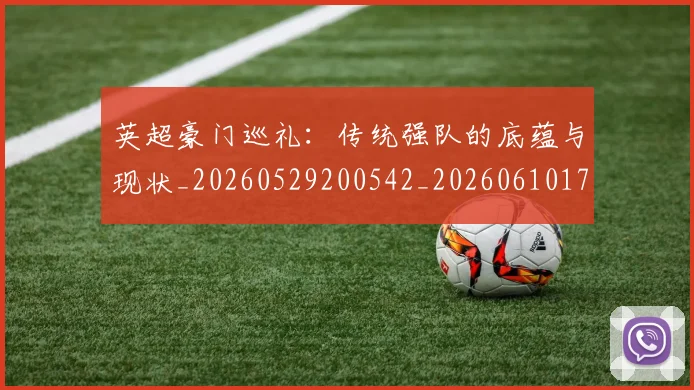 英超豪门巡礼：传统强队的底蕴与现状_20260529200542_20260610170059