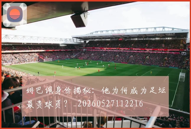 姆巴佩身价揭秘：他为何成为足坛最贵球员？_20260527112216