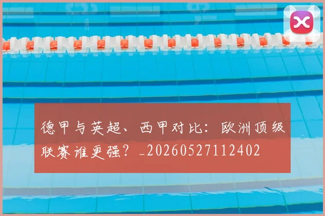 德甲与英超、西甲对比：欧洲顶级联赛谁更强？_20260527112402