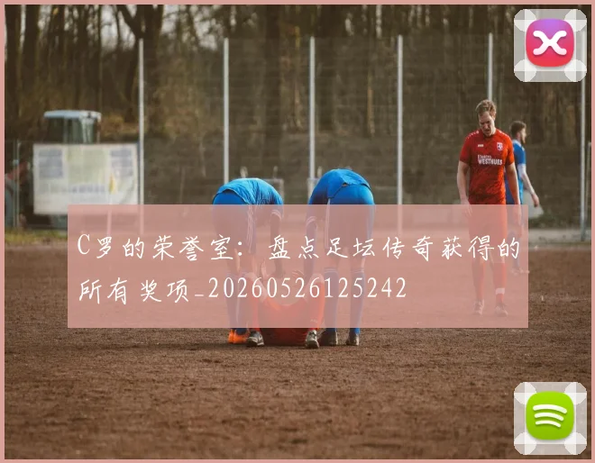 C罗的荣誉室：盘点足坛传奇获得的所有奖项_20260526125242