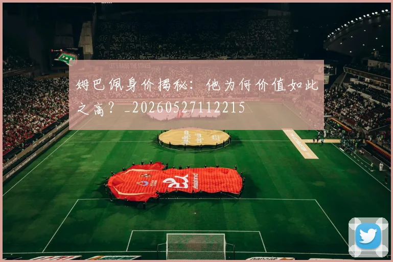 姆巴佩身价揭秘：他为何价值如此之高？_20260527112215