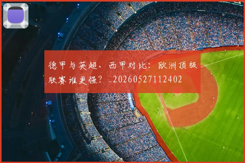德甲与英超、西甲对比：欧洲顶级联赛谁更强？_20260527112402