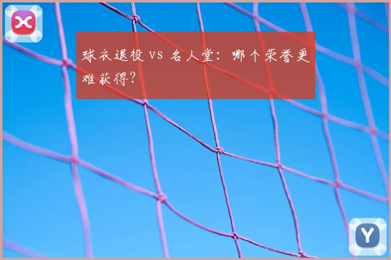 球衣退役 vs 名人堂：哪个荣誉更难获得？