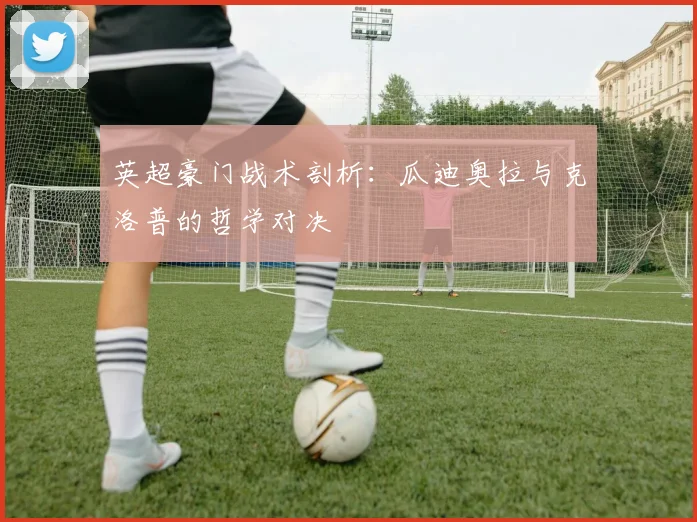 英超豪门战术剖析：瓜迪奥拉与克洛普的哲学对决