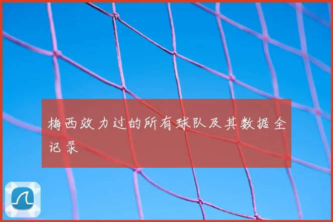 梅西效力过的所有球队及其数据全记录