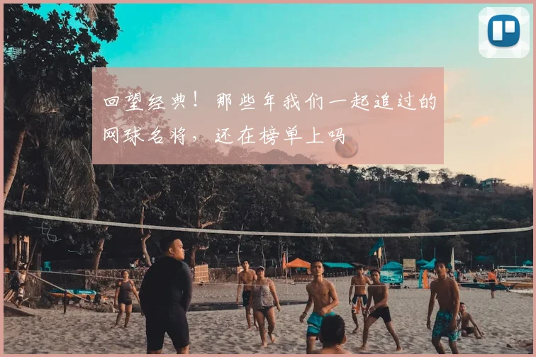 回望经典！那些年我们一起追过的网球名将，还在榜单上吗