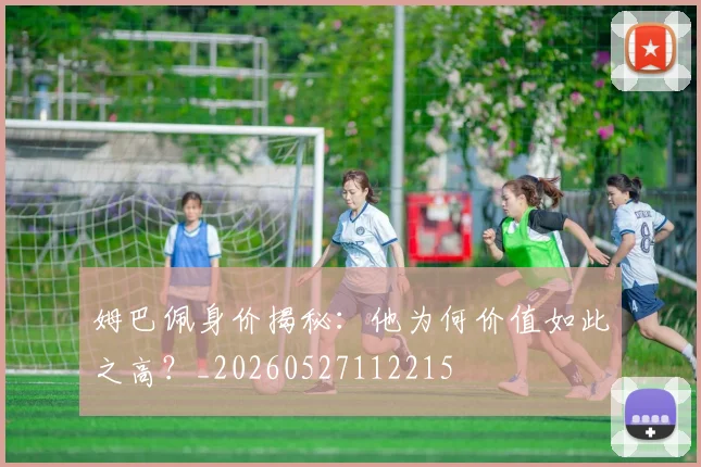 姆巴佩身价揭秘：他为何价值如此之高？_20260527112215