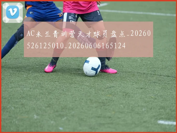 AC米兰青训营天才球员盘点_20260526125010_20260606165124